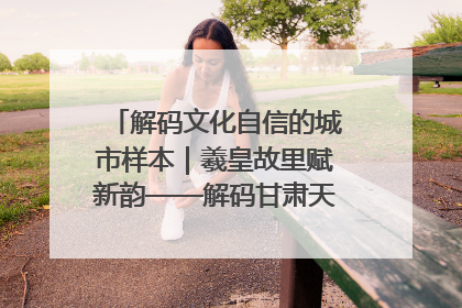 解码文化自信的城市样本｜羲皇故里赋新韵——解码甘肃天水的文化自信样本